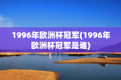 1996年欧洲杯冠军(1996年欧洲杯冠军是谁)