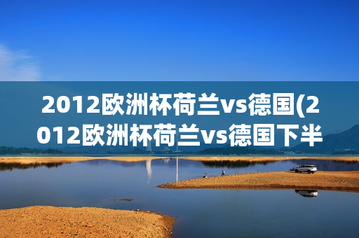 2012欧洲杯荷兰vs德国(2012欧洲杯荷兰vs德国下半场)