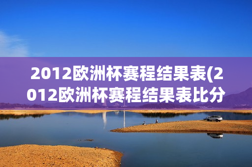 2012欧洲杯赛程结果表(2012欧洲杯赛程结果表比分查询)