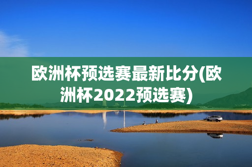 欧洲杯预选赛最新比分(欧洲杯2022预选赛)