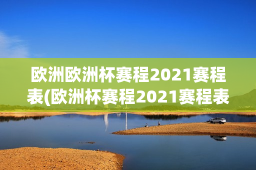 欧洲欧洲杯赛程2021赛程表(欧洲杯赛程2021赛程表表)