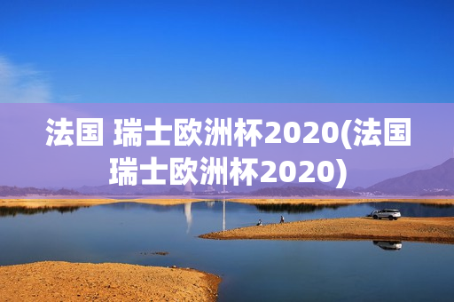 法国 瑞士欧洲杯2020(法国瑞士欧洲杯2020)