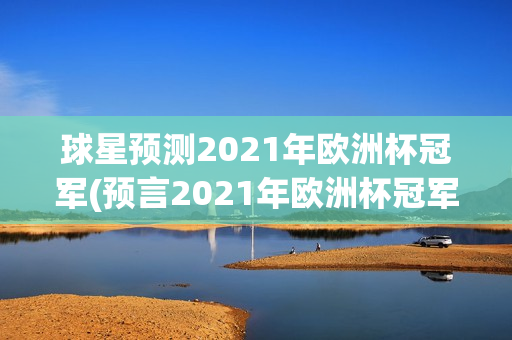 球星预测2021年欧洲杯冠军(预言2021年欧洲杯冠军)