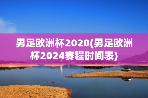 男足欧洲杯2020(男足欧洲杯2024赛程时间表)