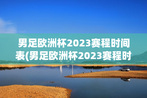 男足欧洲杯2023赛程时间表(男足欧洲杯2023赛程时间表格)