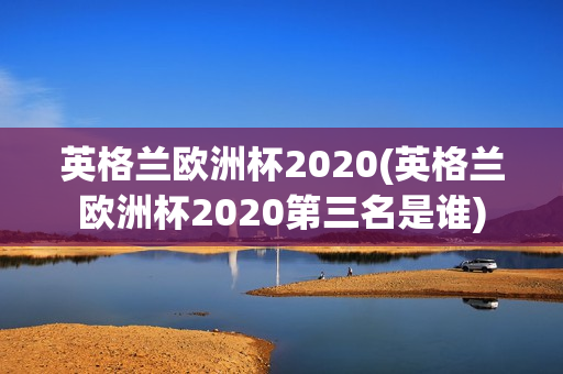 英格兰欧洲杯2020(英格兰欧洲杯2020第三名是谁)