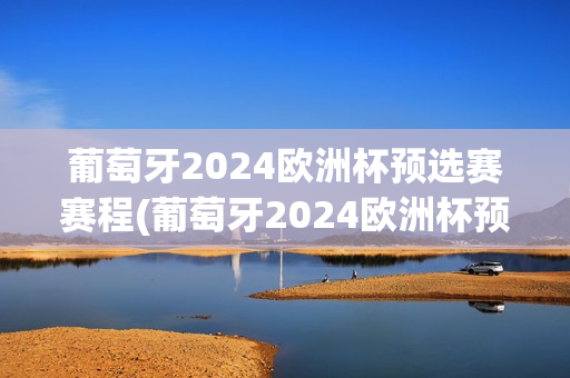 葡萄牙2024欧洲杯预选赛赛程(葡萄牙2024欧洲杯预选赛赛程表)