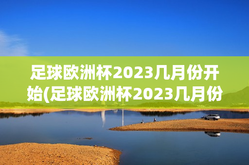 足球欧洲杯2023几月份开始(足球欧洲杯2023几月份开始比赛)