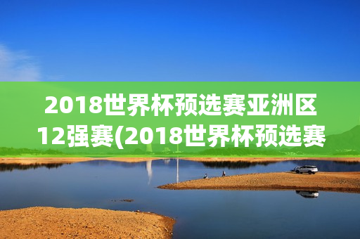 2018世界杯预选赛亚洲区12强赛(2018世界杯预选赛亚洲区12强赛积分)