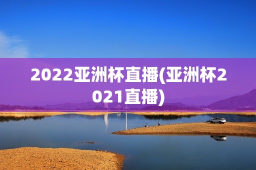 2022亚洲杯直播(亚洲杯2021直播)