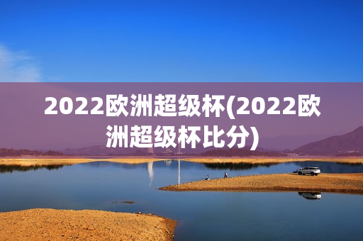 2022欧洲超级杯(2022欧洲超级杯比分)