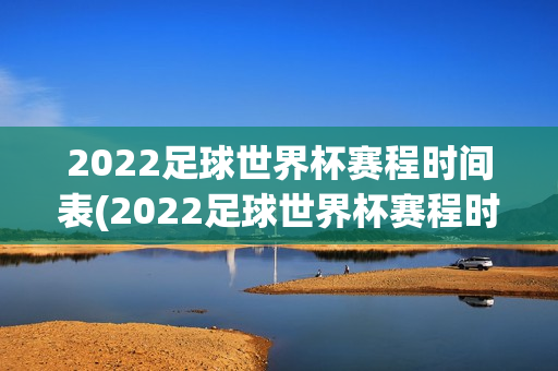 2022足球世界杯赛程时间表(2022足球世界杯赛程时间表和场所)