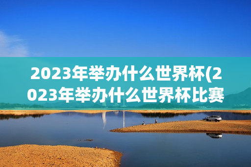 2023年举办什么世界杯(2023年举办什么世界杯比赛)