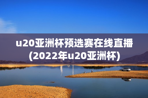 u20亚洲杯预选赛在线直播(2022年u20亚洲杯)