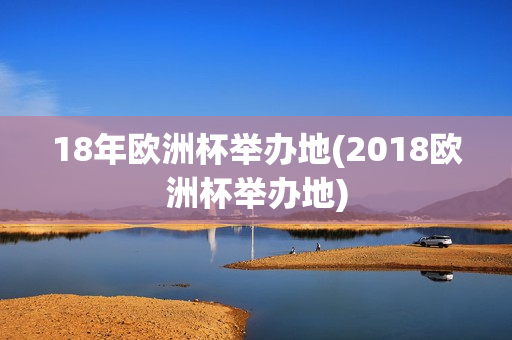 18年欧洲杯举办地(2018欧洲杯举办地)