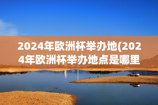 2024年欧洲杯举办地(2024年欧洲杯举办地点是哪里)