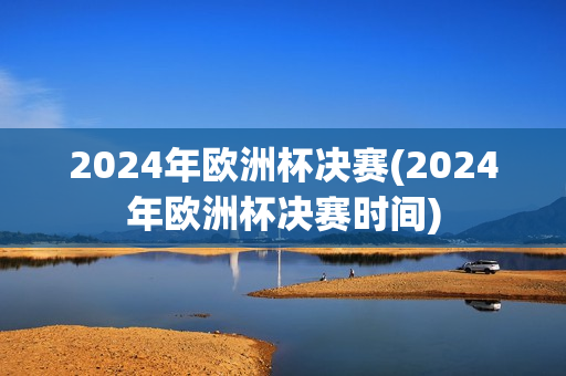 2024年欧洲杯决赛(2024年欧洲杯决赛时间)