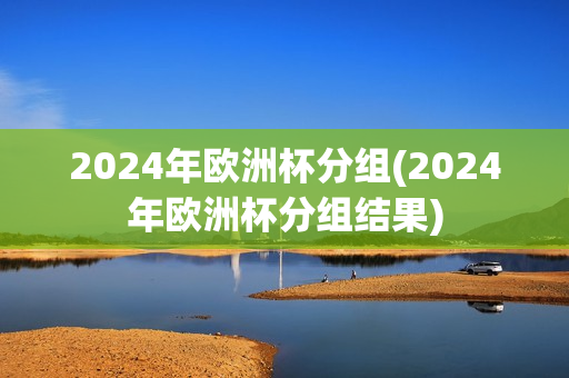 2024年欧洲杯分组(2024年欧洲杯分组结果)