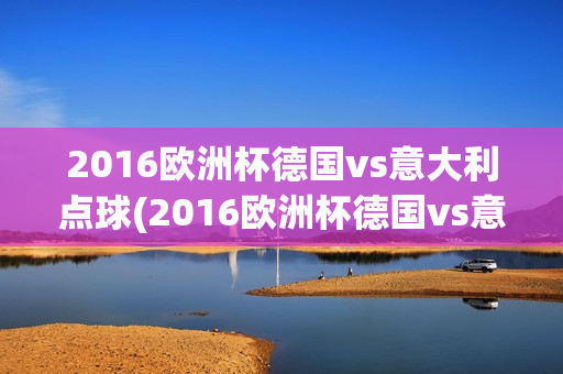 2016欧洲杯德国vs意大利点球(2016欧洲杯德国vs意大利点球视频)