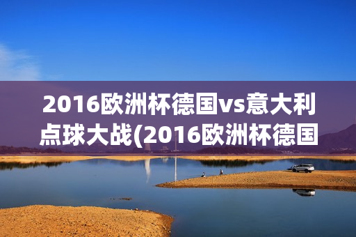 2016欧洲杯德国vs意大利点球大战(2016欧洲杯德国vs意大利点球大战视频)