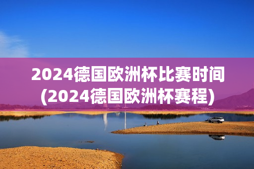 2024德国欧洲杯比赛时间(2024德国欧洲杯赛程)