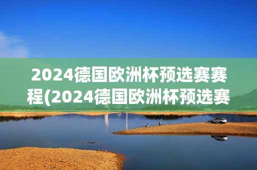 2024德国欧洲杯预选赛赛程(2024德国欧洲杯预选赛赛程表)