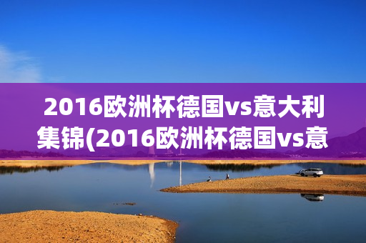 2016欧洲杯德国vs意大利集锦(2016欧洲杯德国vs意大利集锦视频)