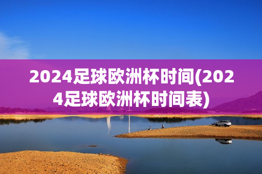 2024足球欧洲杯时间(2024足球欧洲杯时间表)