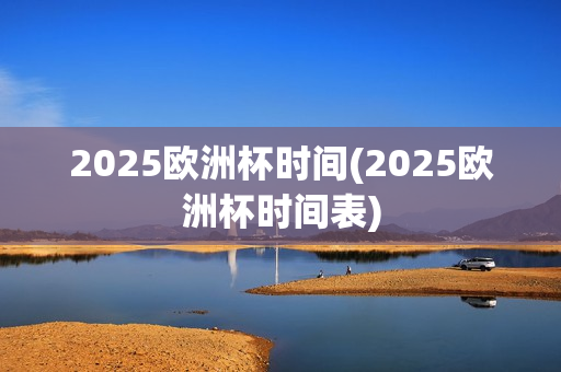 2025欧洲杯时间(2025欧洲杯时间表)