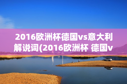 2016欧洲杯德国vs意大利解说词(2016欧洲杯 德国vs意大利)