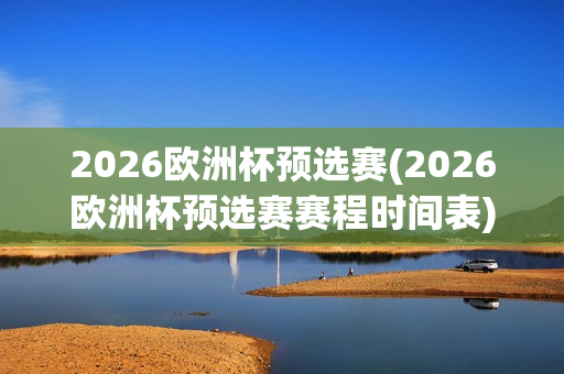 2026欧洲杯预选赛(2026欧洲杯预选赛赛程时间表)