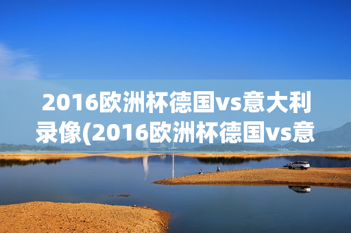 2016欧洲杯德国vs意大利录像(2016欧洲杯德国vs意大利录像回放)