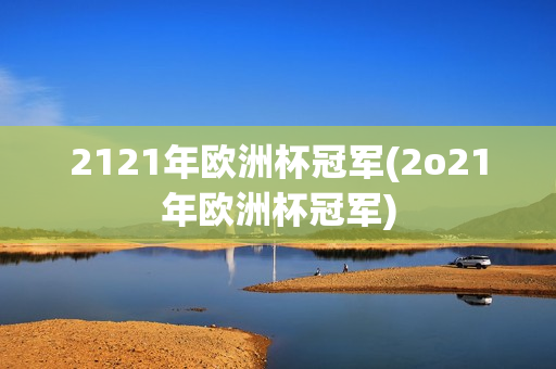 2121年欧洲杯冠军(2o21年欧洲杯冠军)