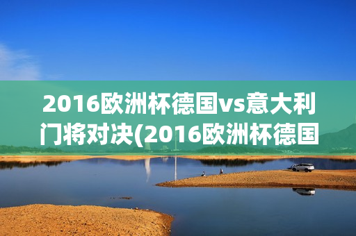 2016欧洲杯德国vs意大利门将对决(2016欧洲杯德国vs意大利门将对决视频)