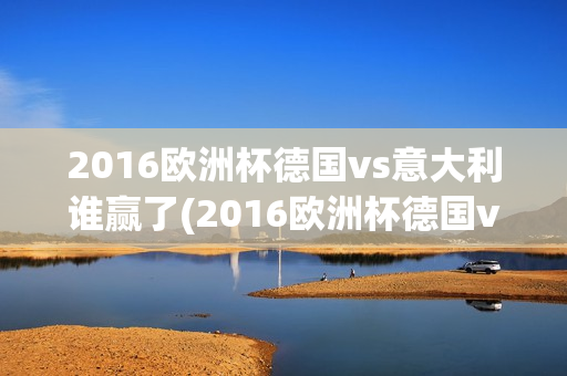 2016欧洲杯德国vs意大利谁赢了(2016欧洲杯德国vs意大利谁赢了呢)