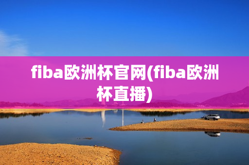 fiba欧洲杯官网(fiba欧洲杯直播)