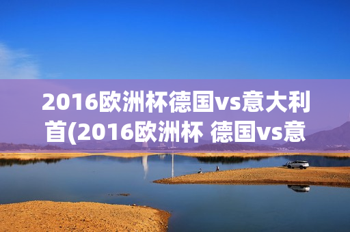 2016欧洲杯德国vs意大利首(2016欧洲杯 德国vs意大利)