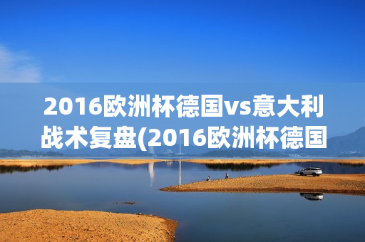 2016欧洲杯德国vs意大利战术复盘(2016欧洲杯德国vs意大利集锦)