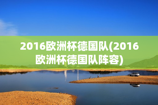 2016欧洲杯德国队(2016欧洲杯德国队阵容)