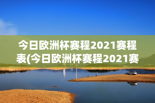 今日欧洲杯赛程2021赛程表(今日欧洲杯赛程2021赛程表格)