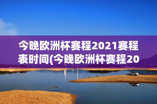 今晚欧洲杯赛程2021赛程表时间(今晚欧洲杯赛程2021赛程表时间几点)