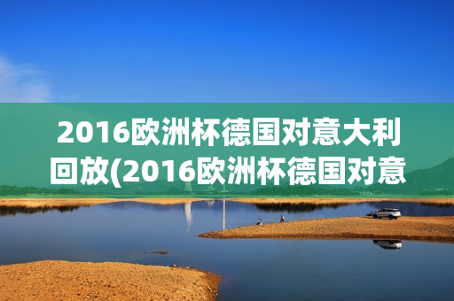 2016欧洲杯德国对意大利回放(2016欧洲杯德国对意大利回放视频)