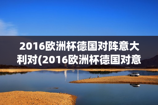 2016欧洲杯德国对阵意大利对(2016欧洲杯德国对意大利回放)