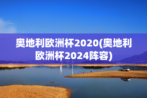 奥地利欧洲杯2020(奥地利欧洲杯2024阵容)