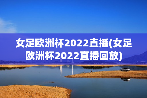 女足欧洲杯2022直播(女足欧洲杯2022直播回放)