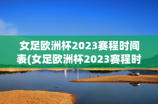 女足欧洲杯2023赛程时间表(女足欧洲杯2023赛程时间表格)