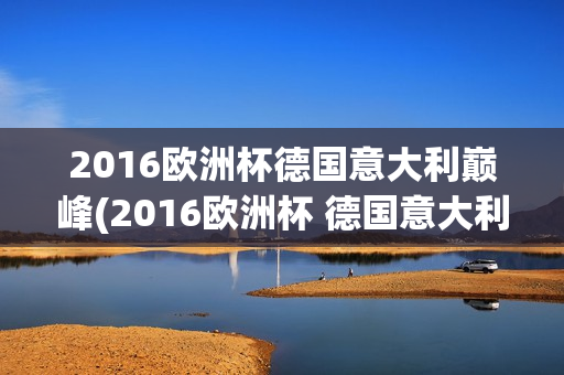 2016欧洲杯德国意大利巅峰(2016欧洲杯 德国意大利)