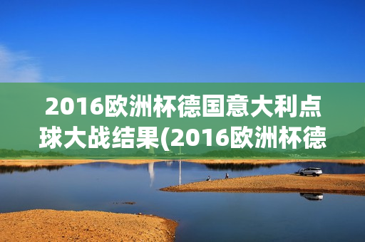 2016欧洲杯德国意大利点球大战结果(2016欧洲杯德国意大利点球大战结果怎么样)