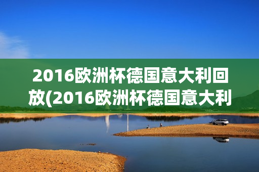 2016欧洲杯德国意大利回放(2016欧洲杯德国意大利回放视频)