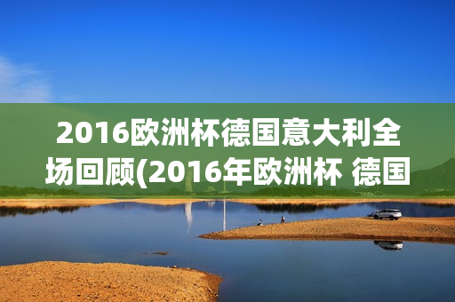 2016欧洲杯德国意大利全场回顾(2016年欧洲杯 德国 意大利)